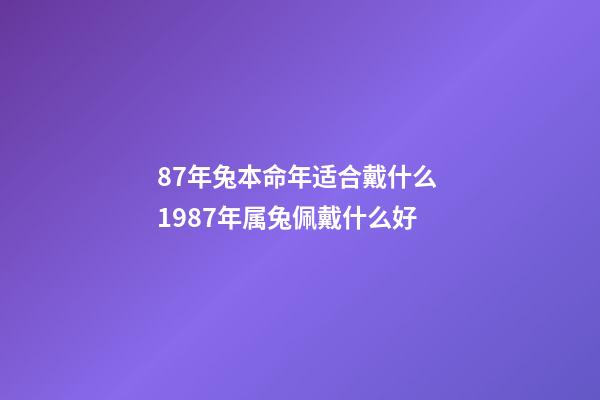 87年兔本命年适合戴什么 1987年属兔佩戴什么好-第1张-观点-玄机派